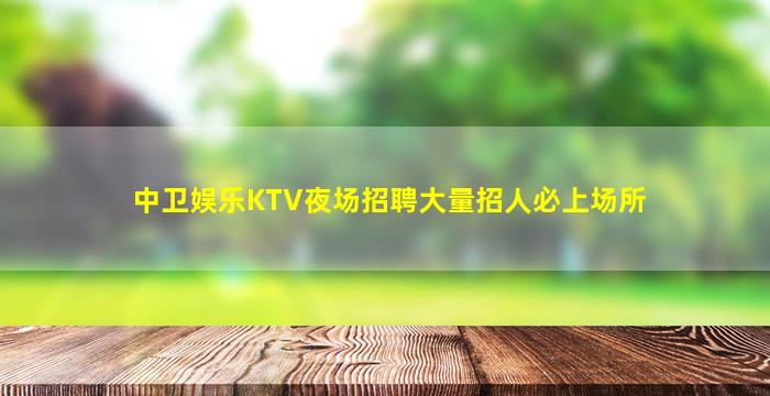 中卫娱乐KTV夜场招聘大量招人必上场所