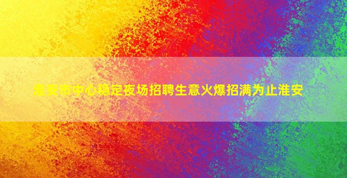 淮安市中心稳定夜场招聘生意火爆招满为止淮安